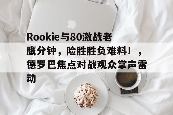 华体会官网关于Rookie与80激战老鹰分钟，险胜胜负难料！，德罗巴焦点对战观众掌声雷动的信息