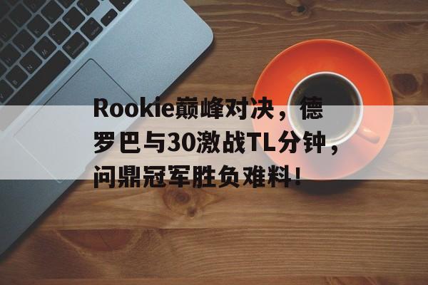 华体会官网关于Rookie巅峰对决，德罗巴与30激战TL分钟，问鼎冠军胜负难料！的信息